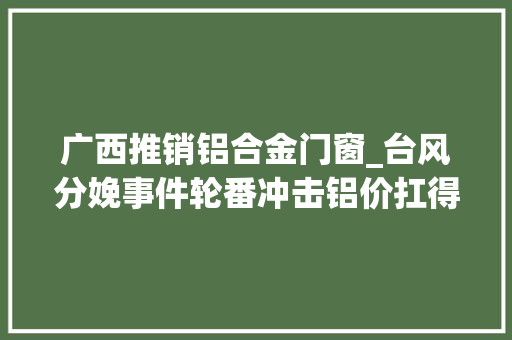 广西推销铝合金门窗_台风分娩事件轮番冲击铝价扛得住吗