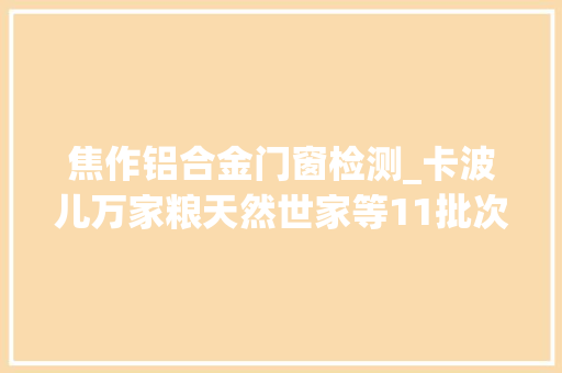 焦作铝合金门窗检测_卡波儿万家粮天然世家等11批次食物抽检不合格