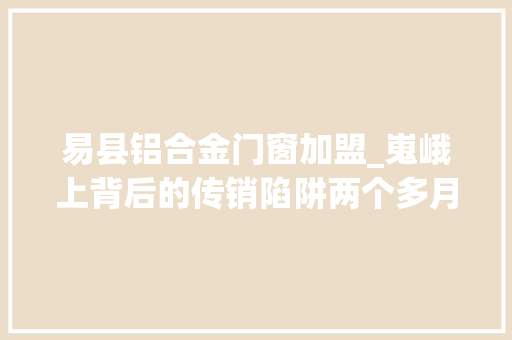 易县铝合金门窗加盟_嵬峨上背后的传销陷阱两个多月吸纳资金27亿元