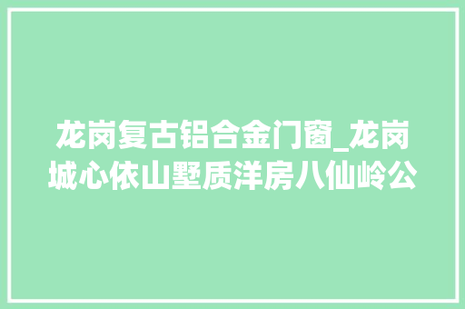 龙岗复古铝合金门窗_龙岗城心依山墅质洋房八仙岭公园脚下恒裕珑城