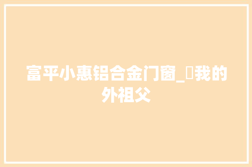 富平小惠铝合金门窗_​我的外祖父