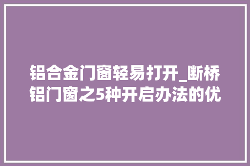 铝合金门窗轻易打开_断桥铝门窗之5种开启办法的优缺点介绍