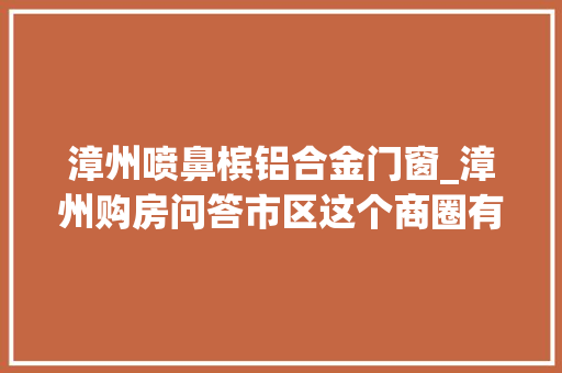 漳州喷鼻槟铝合金门窗_漳州购房问答市区这个商圈有成久远景吗吸引力在哪