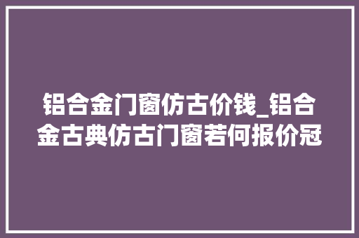铝合金门窗仿古价钱_铝合金古典仿古门窗若何报价冠墅阳光