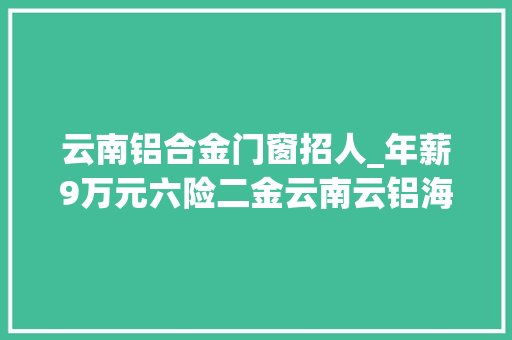 云南铝合金门窗招人_年薪9万元六险二金云南云铝海鑫铝业有限公司招聘20人