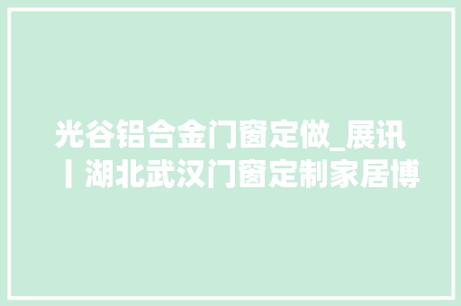 光谷铝合金门窗定做_展讯丨湖北武汉门窗定制家居博览会将于5月16日开幕