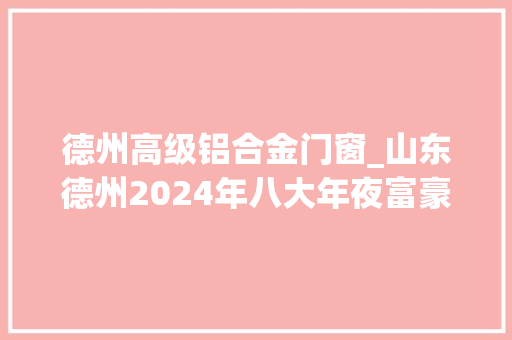 德州高级铝合金门窗_山东德州2024年八大年夜富豪总身价超350亿2位外省老板齐上榜