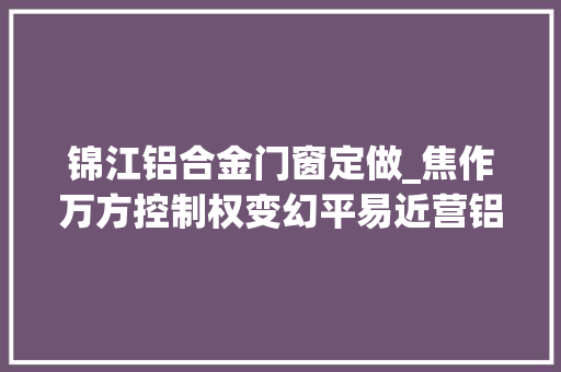锦江铝合金门窗定做_焦作万方控制权变幻平易近营铝电大年夜佬伊电锦江介入