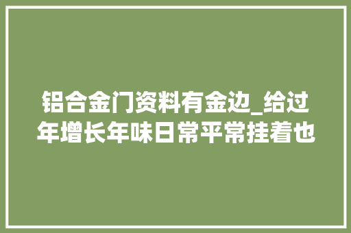铝合金门资料有金边_给过年增长年味日常平常挂着也好看