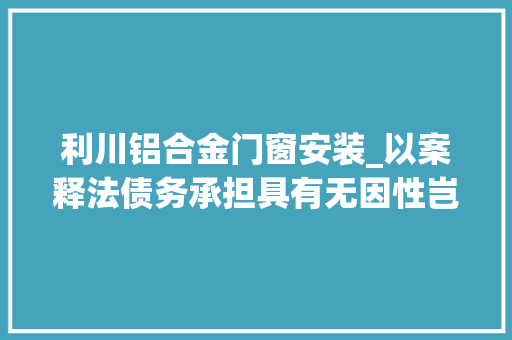 利川铝合金门窗安装_以案释法债务承担具有无因性岂能玩文字游戏狡赖