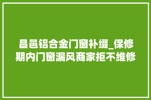 昌邑铝合金门窗补缀_保修期内门窗漏风商家拒不维修市场监管出手掩护消费者权益