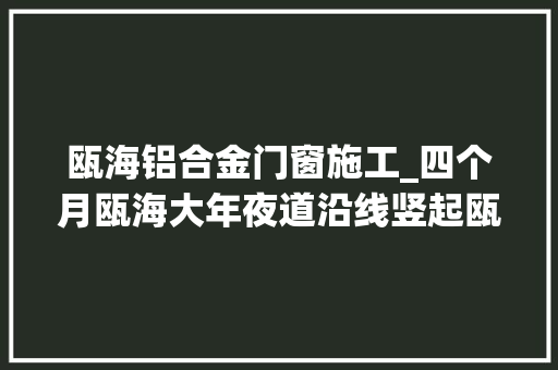 瓯海铝合金门窗施工_四个月瓯海大年夜道沿线竖起瓯派建筑住户幸福感提升