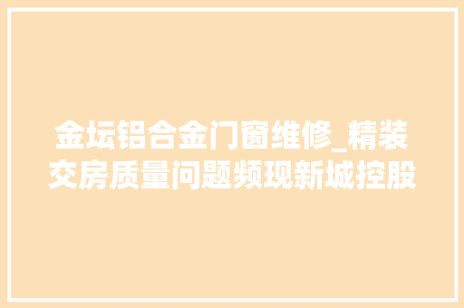 金坛铝合金门窗维修_精装交房质量问题频现新城控股常州金坛项目遭投诉