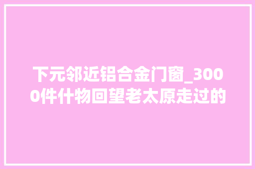 下元邻近铝合金门窗_3000件什物回望老太原走过的时光