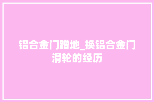 铝合金门蹭地_换铝合金门滑轮的经历
