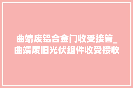 曲靖废铝合金门收受接管_曲靖废旧光伏组件收受接收