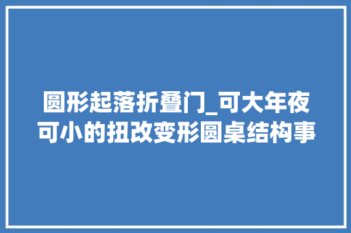 圆形起落折叠门_可大年夜可小的扭改变形圆桌结构事理大年夜揭秘良心资料不容错过