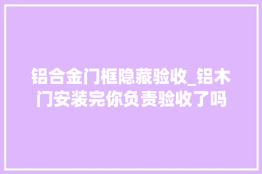 铝合金门框隐藏验收_铝木门安装完你负责验收了吗