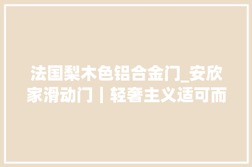 法国梨木色铝合金门_安欣家滑动门｜轻奢主义适可而止的精致