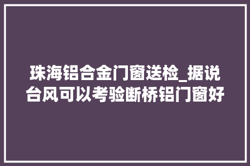 珠海铝合金门窗送检_据说台风可以考验断桥铝门窗好不好一看吓一跳