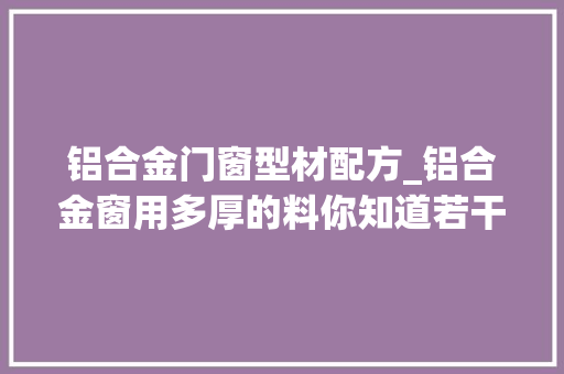 铝合金门窗型材配方_铝合金窗用多厚的料你知道若干