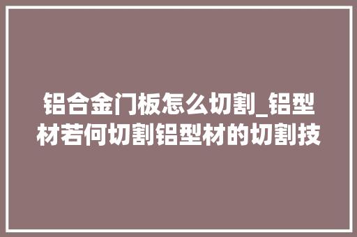 铝合金门板怎么切割_铝型材若何切割铝型材的切割技巧