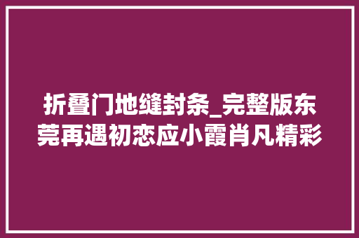 折叠门地缝封条_完整版东莞再遇初恋应小霞肖凡精彩阅读_小说在线分享