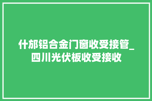 什邡铝合金门窗收受接管_四川光伏板收受接收