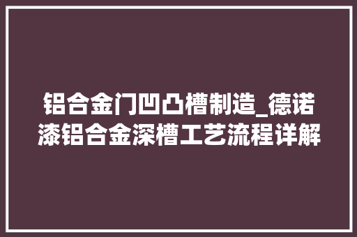 铝合金门凹凸槽制造_德诺漆铝合金深槽工艺流程详解这一套必须要珍藏