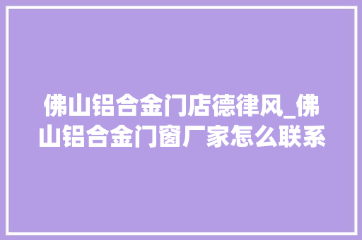 佛山铝合金门店德律风_佛山铝合金门窗厂家怎么联系佛山铝合金门窗厂家联系方法