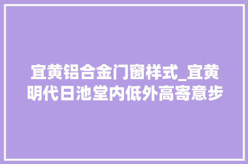宜黄铝合金门窗样式_宜黄明代日池堂内低外高寄意步步高升