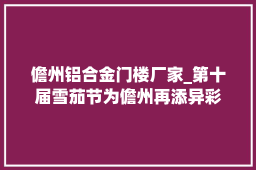 儋州铝合金门楼厂家_第十届雪茄节为儋州再添异彩