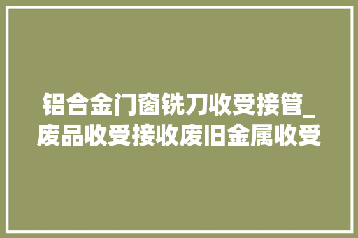 铝合金门窗铣刀收受接管_废品收受接收废旧金属收受接收