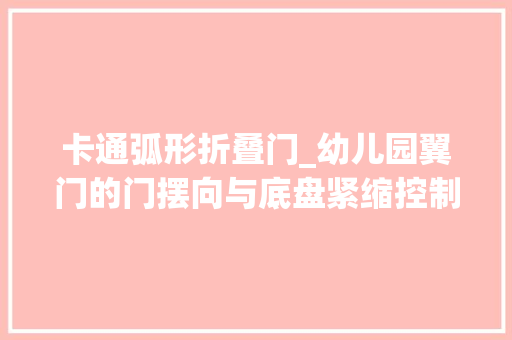卡通弧形折叠门_幼儿园翼门的门摆向与底盘紧缩控制门的开启和关闭