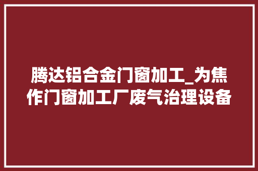 腾达铝合金门窗加工_为焦作门窗加工厂废气治理设备更新换代