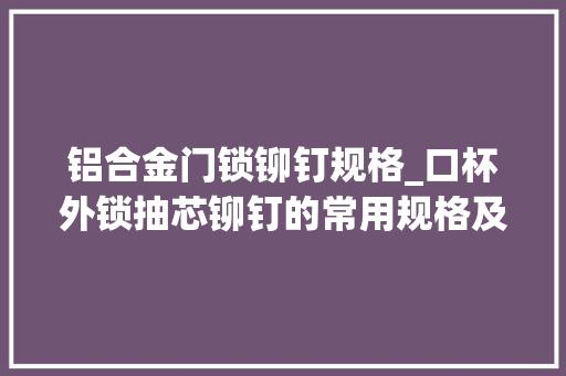 铝合金门锁铆钉规格_口杯外锁抽芯铆钉的常用规格及其特点