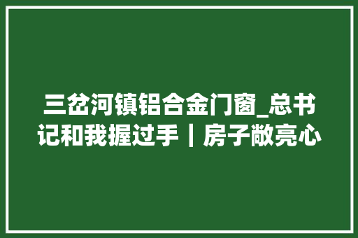 三岔河镇铝合金门窗_总书记和我握过手｜房子敞亮心里更敞亮