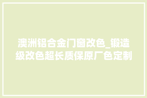 澳洲铝合金门窗改色_锻造级改色超长质保原厂色定制东港贴膜