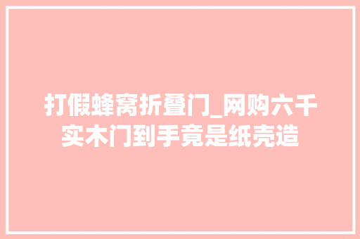 打假蜂窝折叠门_网购六千实木门到手竟是纸壳造