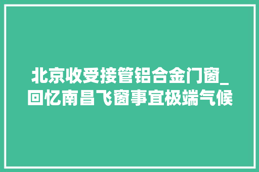 北京收受接管铝合金门窗_回忆南昌飞窗事宜极端气候之下门窗安装若何更安然