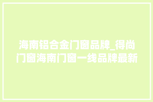 海南铝合金门窗品牌_得尚门窗海南门窗一线品牌最新上榜 推拉门