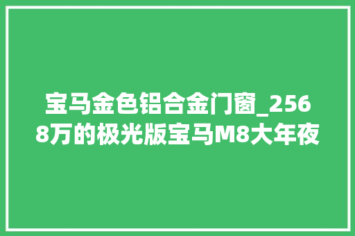 宝马金色铝合金门窗_2568万的极光版宝马M8大年夜灯中网轮毂刹车全金色国内就5台