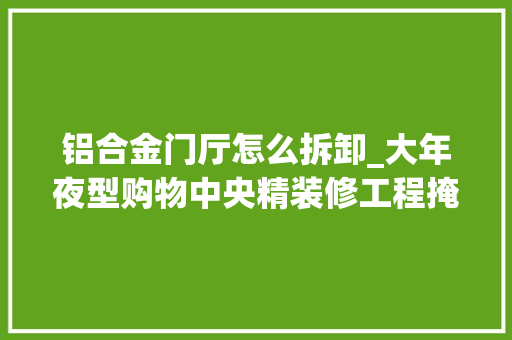 铝合金门厅怎么拆卸_大年夜型购物中央精装修工程掩护及拆修方法都在这里