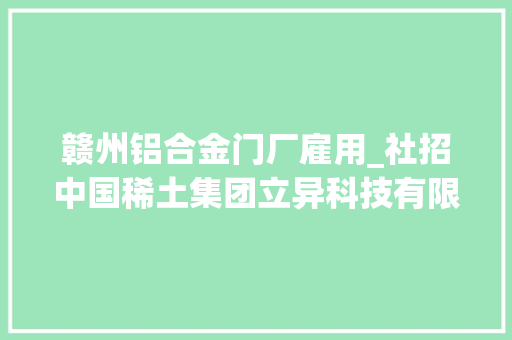 赣州铝合金门厂雇用_社招中国稀土集团立异科技有限公司面向国表里招聘高层次研发及家当化人才