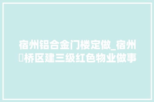 宿州铝合金门楼定做_宿州埇桥区建三级红色物业做事平台破解物管难题