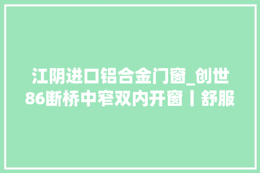 江阴进口铝合金门窗_创世86断桥中窄双内开窗丨舒服静谧卓尔不凡