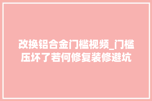 改换铝合金门槛视频_门槛压坏了若何修复装修避坑