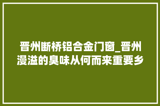 晋州断桥铝合金门窗_晋州漫溢的臭味从何而来重要乡道怎就久修不通市长回答了…
