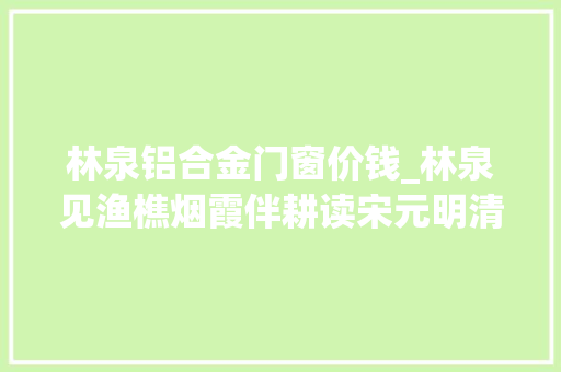 林泉铝合金门窗价钱_林泉见渔樵烟霞伴耕读宋元明清渔樵耕读艺术图像的成长演变