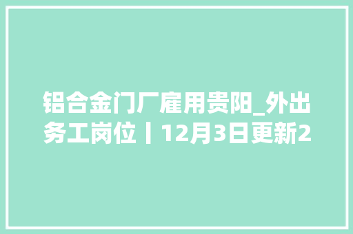 铝合金门厂雇用贵阳_外出务工岗位丨12月3日更新2018第29期